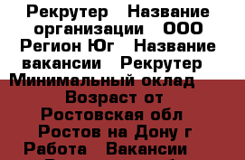 Рекрутер › Название организации ­ ООО Регион-Юг › Название вакансии ­ Рекрутер › Минимальный оклад ­ 23 000 › Возраст от ­ 18 - Ростовская обл., Ростов-на-Дону г. Работа » Вакансии   . Ростовская обл.